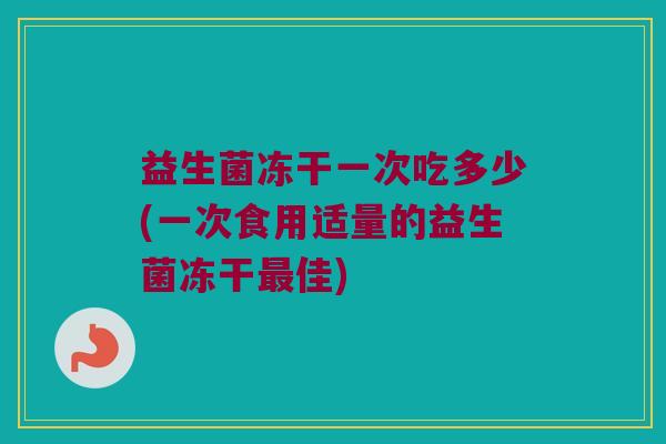 益生菌冻干一次吃多少(一次食用适量的益生菌冻干最佳)