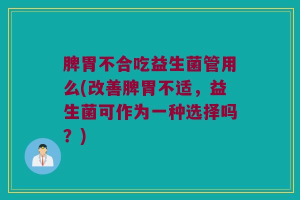 脾胃不合吃益生菌管用么(改善脾胃不适，益生菌可作为一种选择吗？)