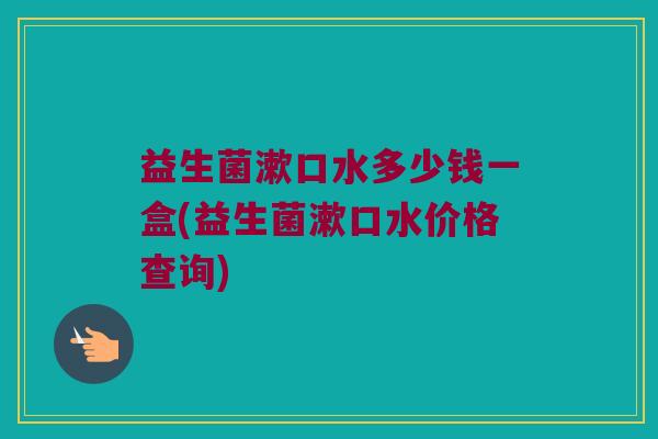 益生菌漱口水多少钱一盒(益生菌漱口水价格查询)
