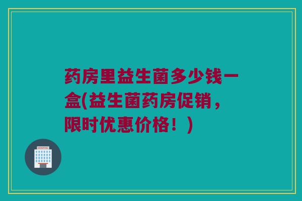 药房里益生菌多少钱一盒(益生菌药房促销，限时优惠价格！)