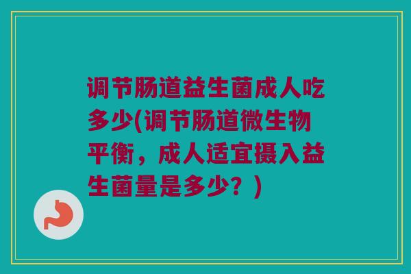 调节肠道益生菌成人吃多少(调节肠道微生物平衡，成人适宜摄入益生菌量是多少？)