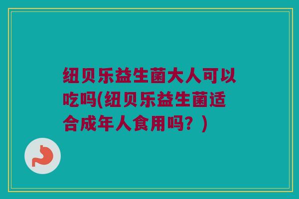 纽贝乐益生菌大人可以吃吗(纽贝乐益生菌适合成年人食用吗？)