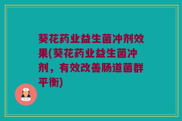 葵花药业益生菌冲剂效果(葵花药业益生菌冲剂，有效改善肠道菌群平衡)