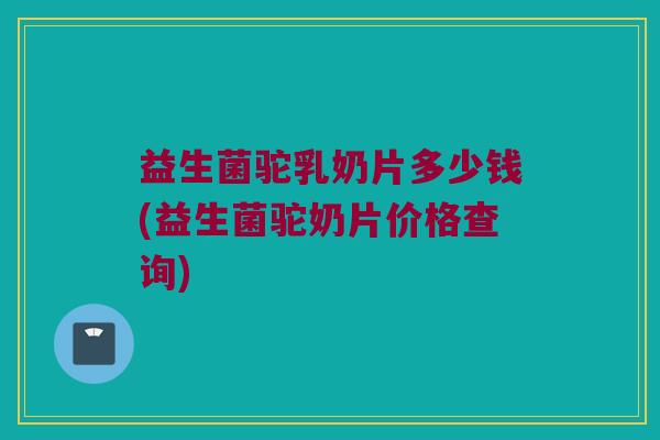 益生菌驼乳奶片多少钱(益生菌驼奶片价格查询)
