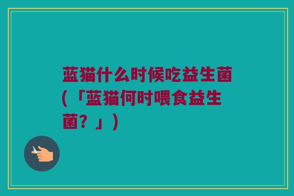 蓝猫什么时候吃益生菌(「蓝猫何时喂食益生菌？」)