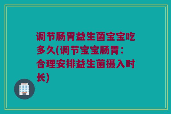 调节肠胃益生菌宝宝吃多久(调节宝宝肠胃:合理安排益生菌摄入时长) 调节肠胃益生菌宝宝吃多久(调节宝宝肠胃:合理安排益生菌摄入时长)