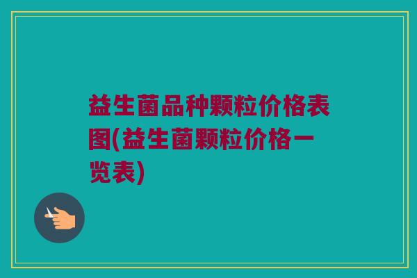 益生菌品种颗粒价格表图(益生菌颗粒价格一览表)