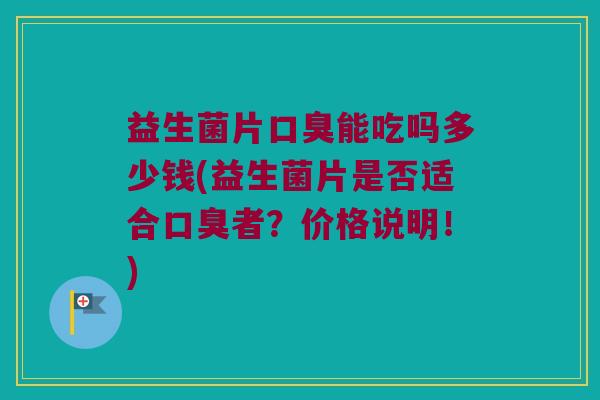 益生菌片口臭能吃吗多少钱(益生菌片是否适合口臭者？价格说明！)