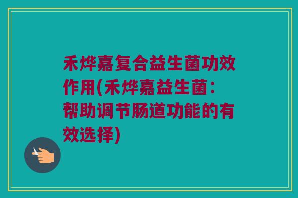 禾烨嘉复合益生菌功效作用(禾烨嘉益生菌：帮助调节肠道功能的有效选择)