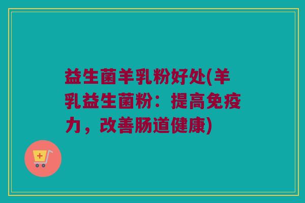 益生菌羊乳粉好处(羊乳益生菌粉：提高免疫力，改善肠道健康)