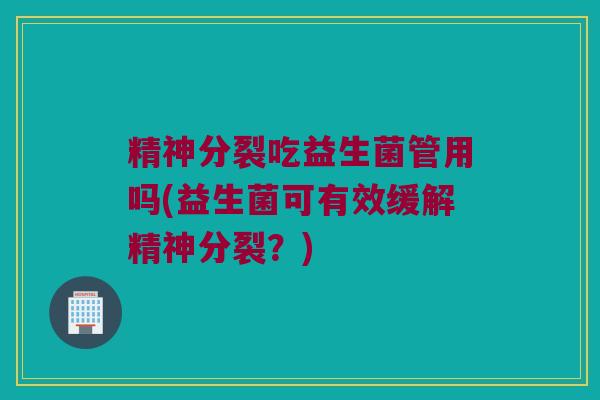 精神分裂吃益生菌管用吗(益生菌可有效缓解精神分裂？)