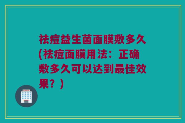 祛痘益生菌面膜敷多久(祛痘面膜用法：正确敷多久可以达到最佳效果？)