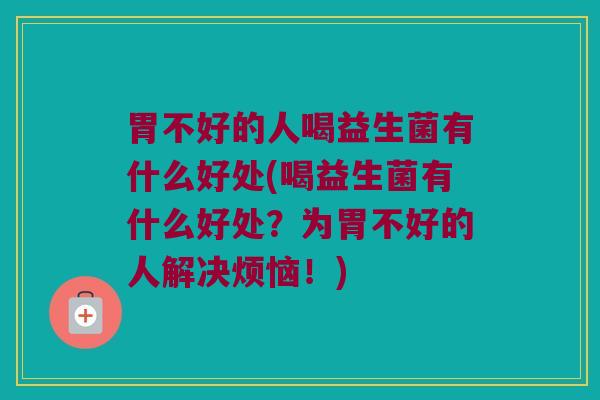 胃不好的人喝益生菌有什么好处(喝益生菌有什么好处？为胃不好的人解决烦恼！)