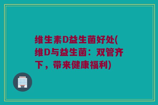 维生素D益生菌好处(维D与益生菌：双管齐下，带来健康福利)