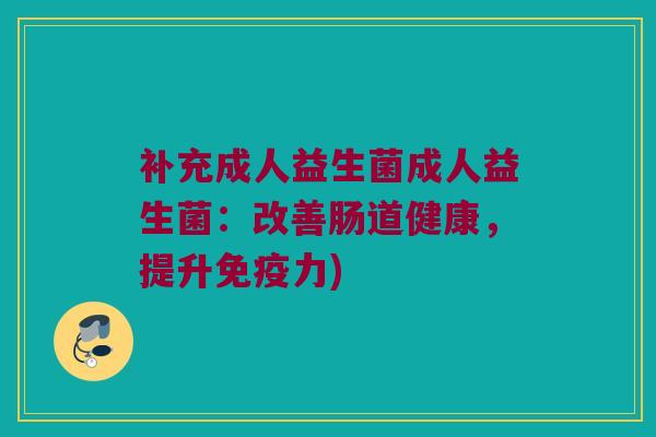 补充成人益生菌成人益生菌：改善肠道健康，提升免疫力)