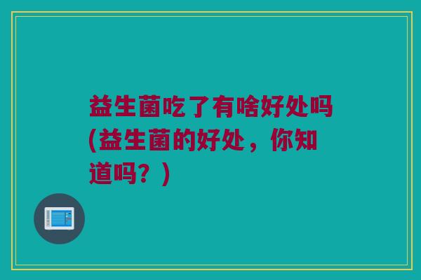 益生菌吃了有啥好处吗(益生菌的好处，你知道吗？)
