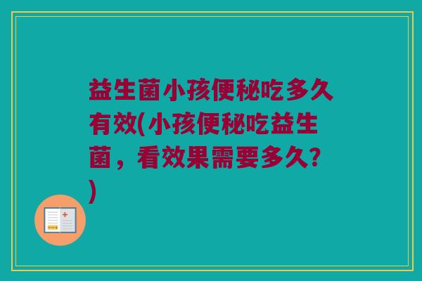 益生菌小孩便秘吃多久有效(小孩便秘吃益生菌，看效果需要多久？)