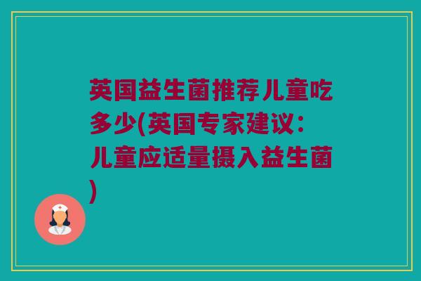 英国益生菌推荐儿童吃多少(英国专家建议：儿童应适量摄入益生菌)