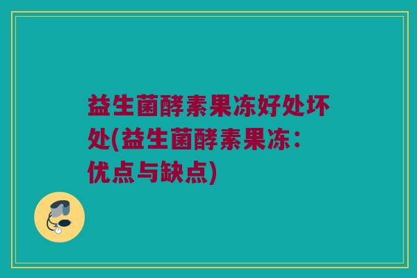 益生菌酵素果冻好处坏处(益生菌酵素果冻：优点与缺点)