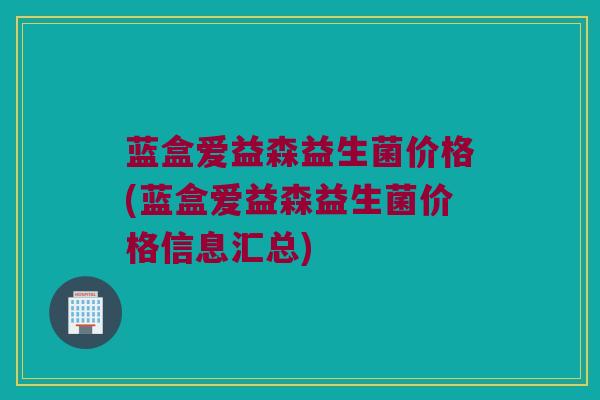 蓝盒爱益森益生菌价格(蓝盒爱益森益生菌价格信息汇总)