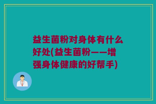 益生菌粉对身体有什么好处(益生菌粉——增强身体健康的好帮手)