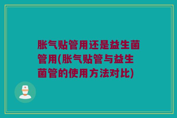 胀气贴管用还是益生菌管用(胀气贴管与益生菌管的使用方法对比)