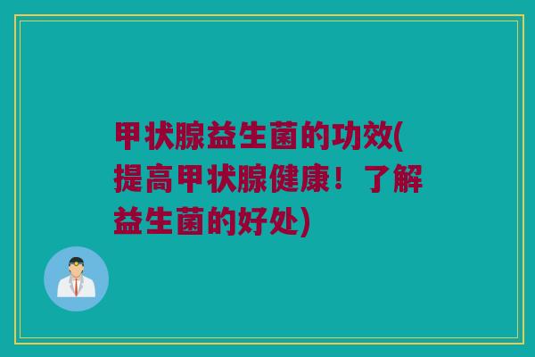 甲状腺益生菌的功效(提高甲状腺健康！了解益生菌的好处)