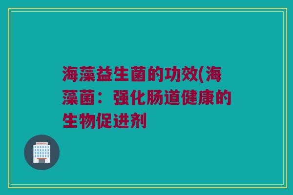 海藻益生菌的功效(海藻菌：强化肠道健康的生物促进剂