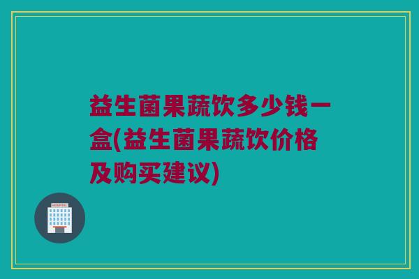 益生菌果蔬饮多少钱一盒(益生菌果蔬饮价格及购买建议)