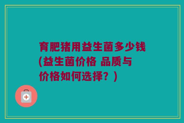 育肥猪用益生菌多少钱(益生菌价格 品质与价格如何选择？)