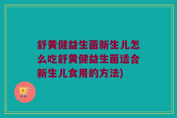 舒黄健益生菌新生儿怎么吃舒黄健益生菌适合新生儿食用的方法)