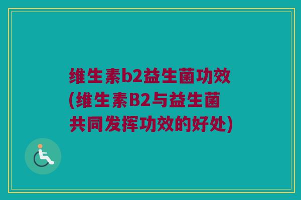 维生素b2益生菌功效(维生素B2与益生菌共同发挥功效的好处)
