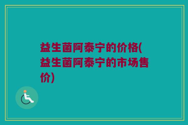 益生菌阿泰宁的价格(益生菌阿泰宁的市场售价)