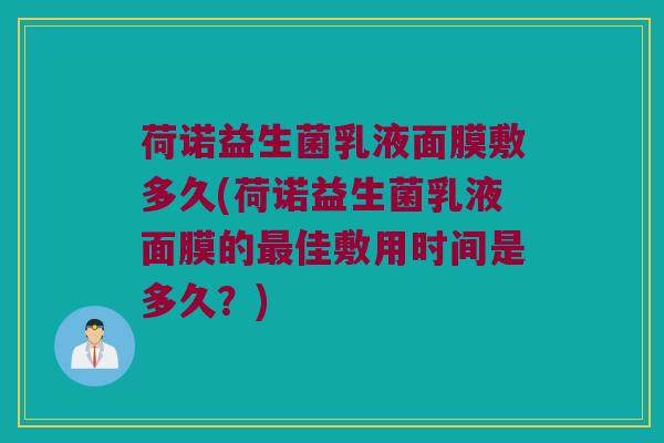 荷诺益生菌乳液面膜敷多久(荷诺益生菌乳液面膜的最佳敷用时间是多久？)