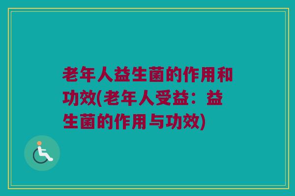 老年人益生菌的作用和功效(老年人受益:益生菌的作用与功效) 老年人益生菌的作用和功效(老年人受益:益生菌的作用与功效)