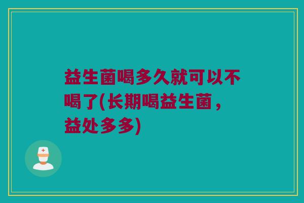 益生菌喝多久就可以不喝了(长期喝益生菌,益处多多) 益生菌喝多久就可以不喝了(长期喝益生菌,益处多多)