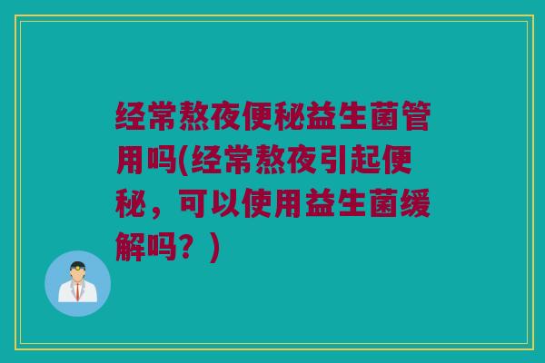 经常熬夜便秘益生菌管用吗(经常熬夜引起便秘，可以使用益生菌缓解吗？)
