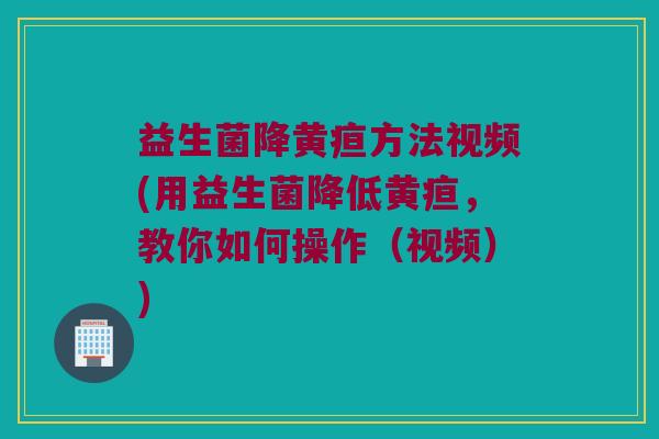 益生菌降黄疸方法视频(用益生菌降低黄疸,教你如何操作(视频)) 益生菌降黄疸方法视频(用益生菌降低黄疸,教你如何操作(视频))