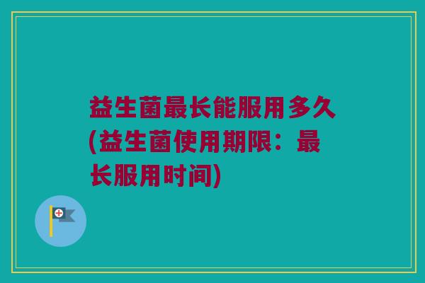 益生菌最长能服用多久(益生菌使用期限：最长服用时间)
