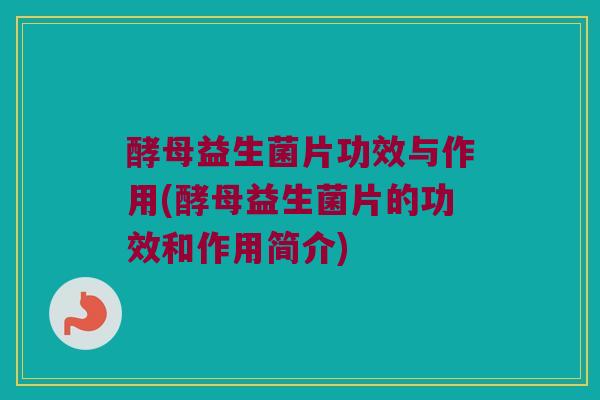 酵母益生菌片功效与作用(酵母益生菌片的功效和作用简介)