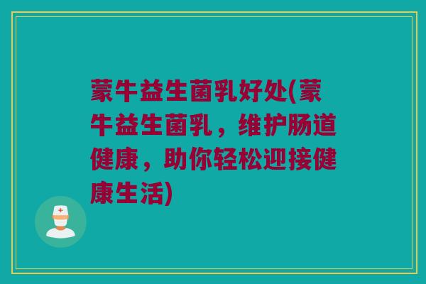 蒙牛益生菌乳好处(蒙牛益生菌乳，维护肠道健康，助你轻松迎接健康生活)