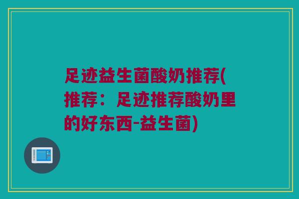 足迹益生菌酸奶推荐(推荐：足迹推荐酸奶里的好东西-益生菌)