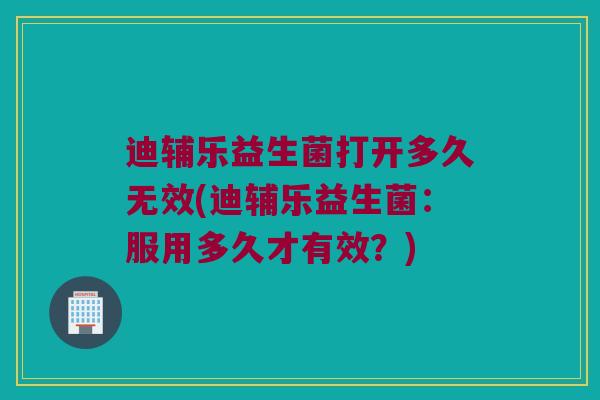 迪辅乐益生菌打开多久无效(迪辅乐益生菌：服用多久才有效？)