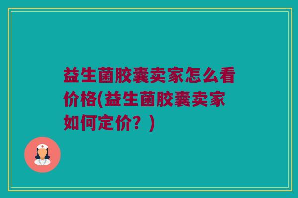 益生菌胶囊卖家怎么看价格(益生菌胶囊卖家如何定价？)
