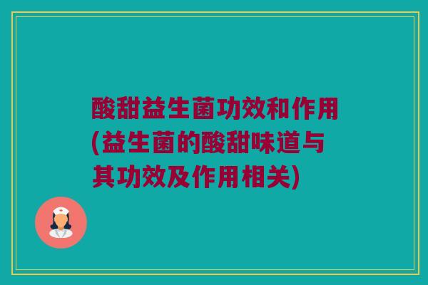酸甜益生菌功效和作用(益生菌的酸甜味道与其功效及作用相关)
