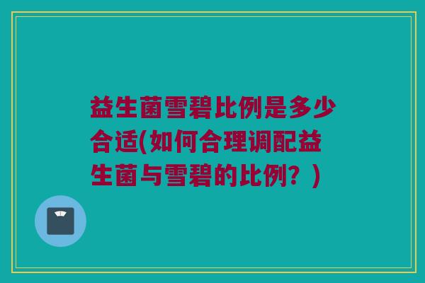 益生菌雪碧比例是多少合适(如何合理调配益生菌与雪碧的比例？)