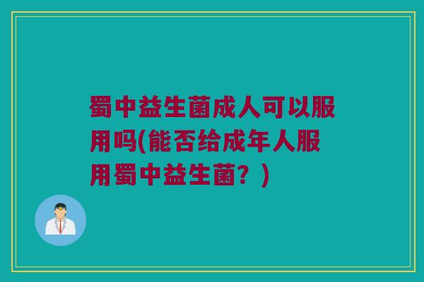 蜀中益生菌成人可以服用吗(能否给成年人服用蜀中益生菌？)