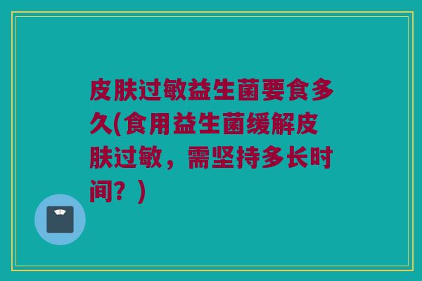 皮肤过敏益生菌要食多久(食用益生菌缓解皮肤过敏，需坚持多长时间？)