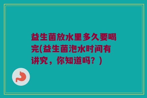 益生菌放水里多久要喝完(益生菌泡水时间有讲究，你知道吗？)