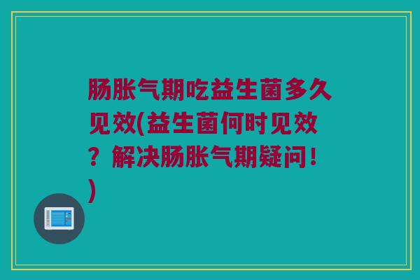 肠胀气期吃益生菌多久见效(益生菌何时见效？解决肠胀气期疑问！)